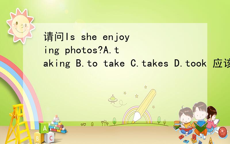 请问Is she enjoying photos?A.taking B.to take C.takes D.took 应该选B还是C呢 为什么呢?