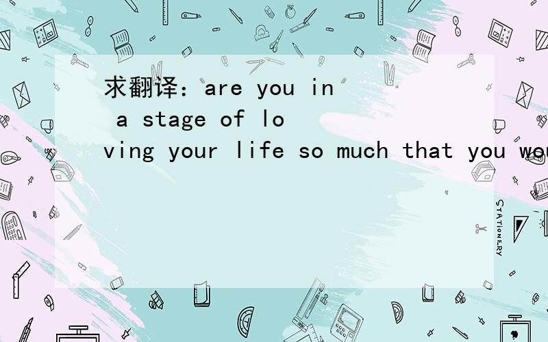 求翻译：are you in a stage of loving your life so much that you would pay money to live it