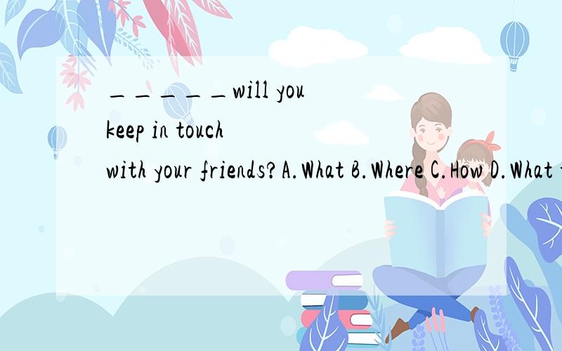 _____will you keep in touch with your friends?A.What B.Where C.How D.What time要写出原因以及译句