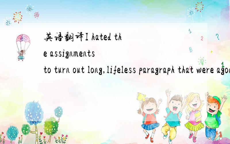 英语翻译I hated the assignments to turn out long,lifeless paragraph that were agony for teachers to read and for me to write