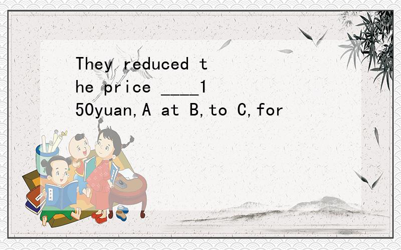 They reduced the price ____150yuan,A at B,to C,for