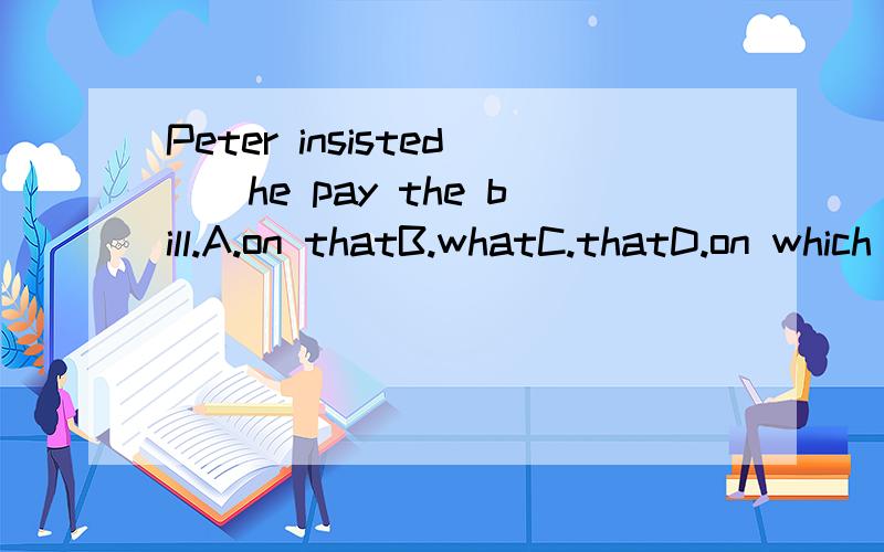 Peter insisted__he pay the bill.A.on thatB.whatC.thatD.on which【经常见到关系副词代词前面有带介词 介词和这些词的搭配有什么讲究嚒?】我选的也是A 可是A不对啊....