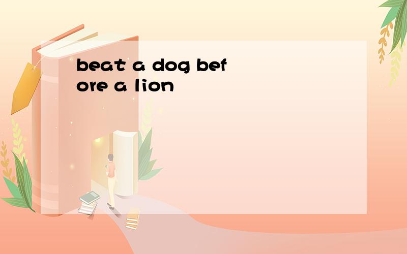 beat a dog before a lion