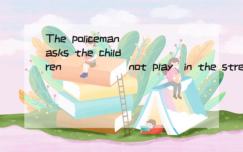 The policeman asks the children_____(not play)in the street.Look!She___-(lie)in the playground..Thank you for__-(give)me the presents Please ask him___(call)me back as possible.It's not easy for our parents___(make)money Tom,______(not be)afraid.I'll