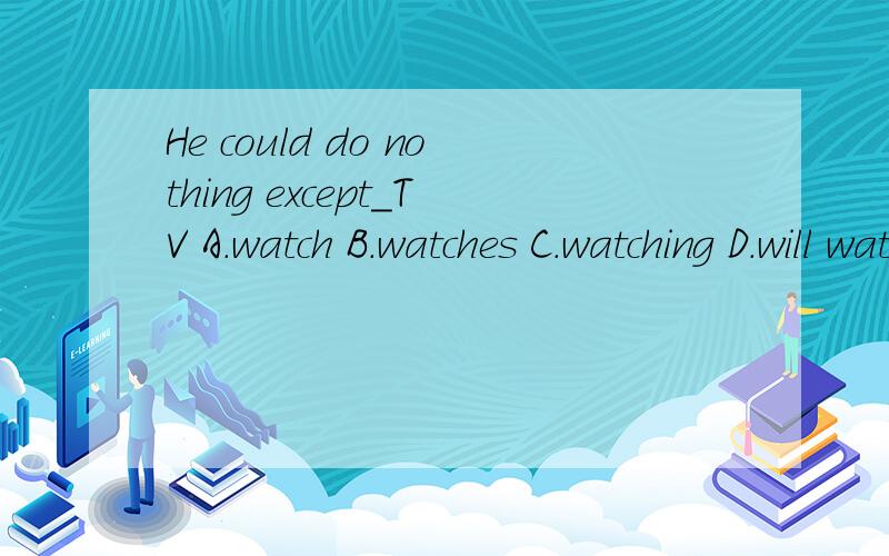 He could do nothing except_TV A.watch B.watches C.watching D.will watwatchch