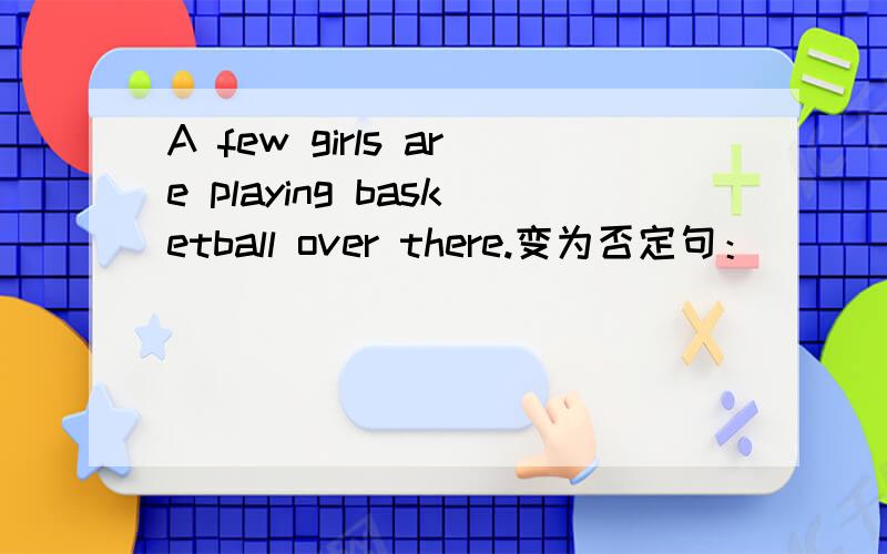 A few girls are playing basketball over there.变为否定句：