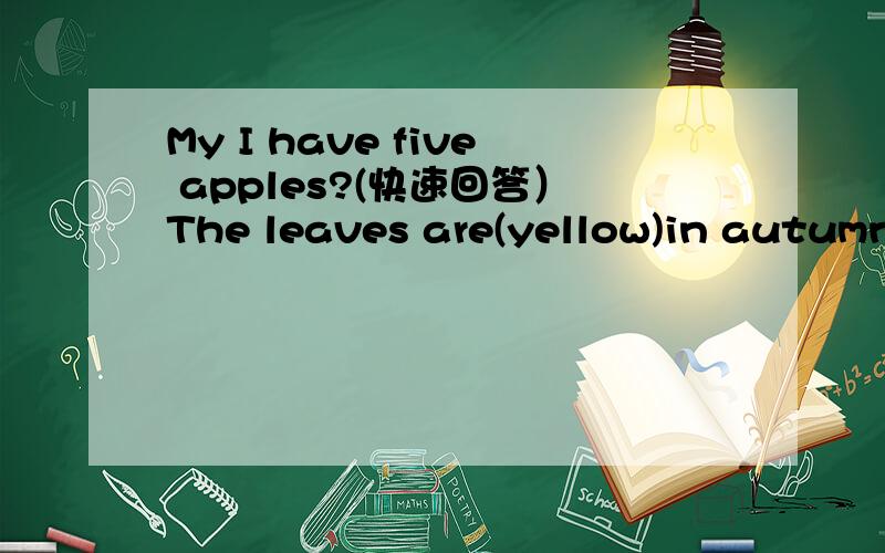 My I have five apples?(快速回答）The leaves are(yellow)in autumn.(划线提问）
