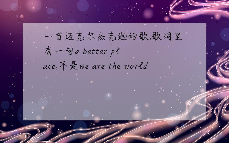 一首迈克尔杰克逊的歌,歌词里有一句a better place,不是we are the world
