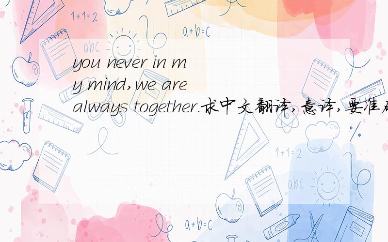 you never in my mind,we are always together.求中文翻译,意译,要准确,