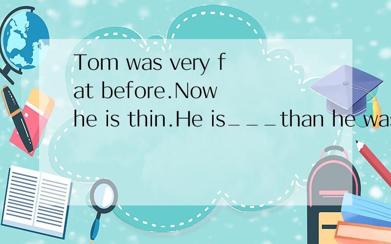 Tom was very fat before.Now he is thin.He is___than he was.