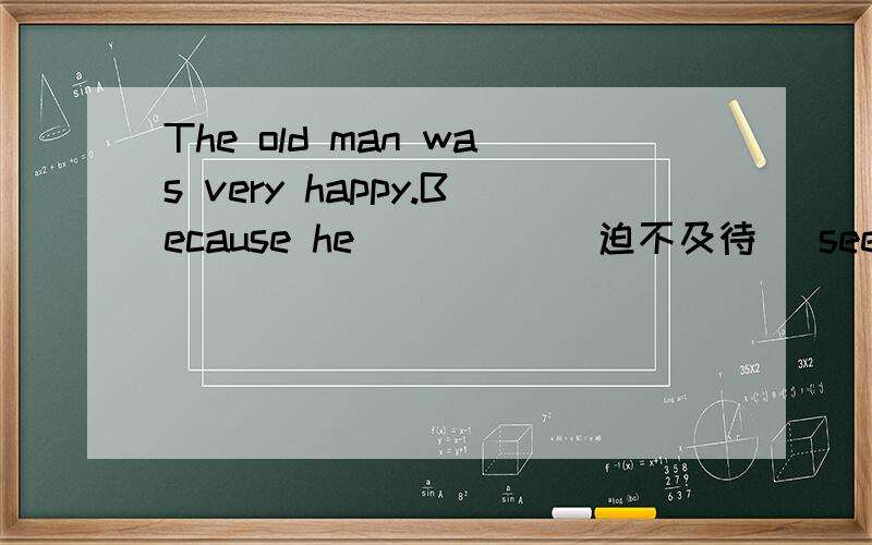 The old man was very happy.Because he_____(迫不及待) see his grandson 痕线上怎么填
