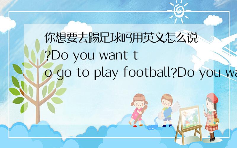 你想要去踢足球吗用英文怎么说?Do you want to go to play football?Do you want to play football?哪个对?