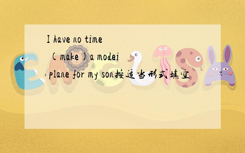 I have no time (make)a modei plane for my son按适当形式填空