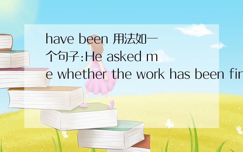 have been 用法如一个句子:He asked me whether the work has been finished.and I said it has been.后面那一句子.我说已经完成了.是不是就用has been就行了?