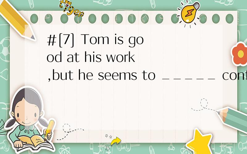 #[7] Tom is good at his work,but he seems to _____ confidence.A.lack B.lack of C.lacking in D.short of 翻译包括选项并且分析.