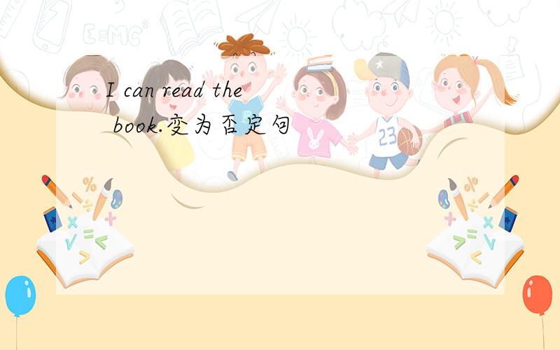 I can read the book.变为否定句