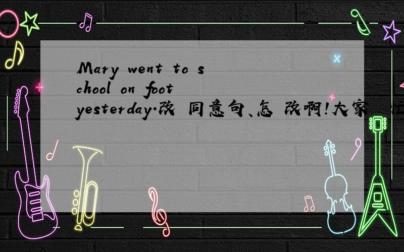 Mary went to school on foot yesterday.改為同意句、怎麼改啊!大家幫幫忙、謝謝.