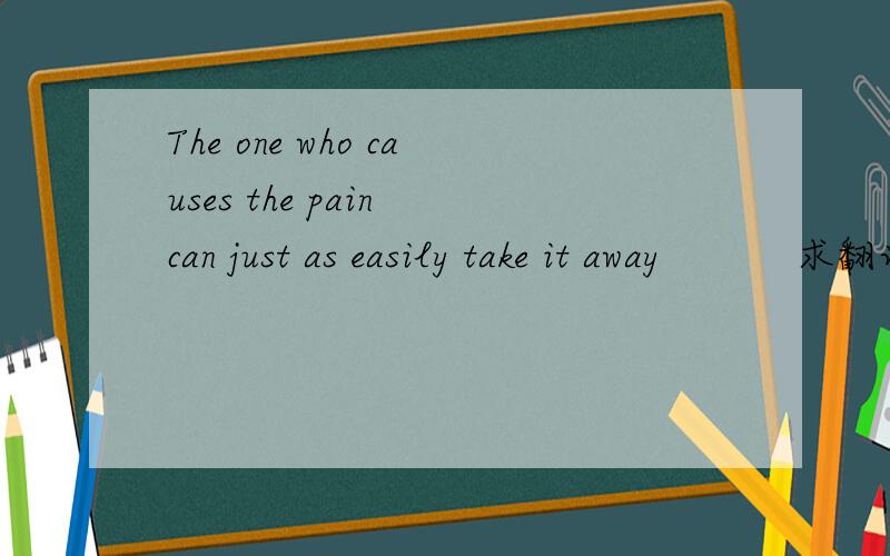 The one who causes the pain can just as easily take it away           求翻译!