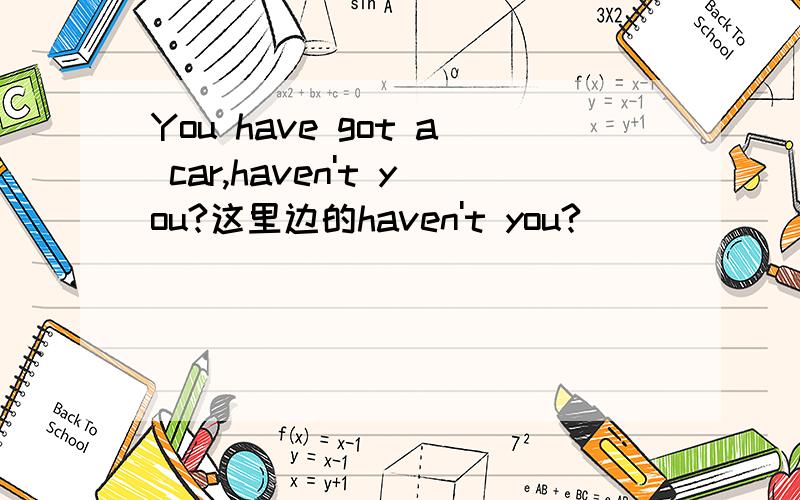 You have got a car,haven't you?这里边的haven't you?