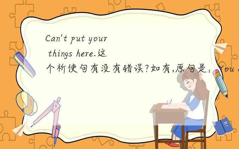 Can't put your things here.这个祈使句有没有错误?如有,原句是：You can't put your things here
