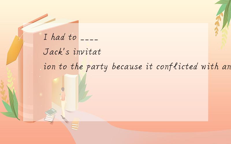I had to ____ Jack's invitation to the party because it conflicted with an important business meeting.A、declineB、rejectC、denyD、accept为什么不能选B、C呢?reject和deny不都有拒绝的意思吗?