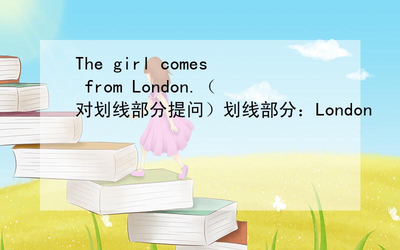 The girl comes from London.（对划线部分提问）划线部分：London