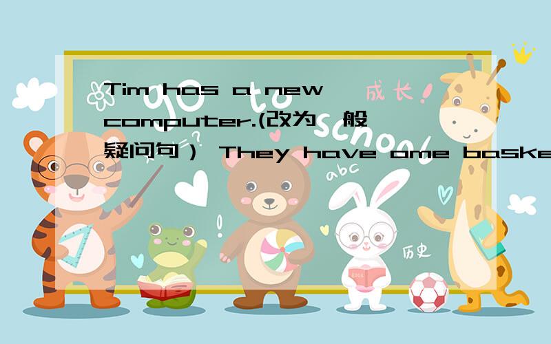 Tim has a new computer.(改为一般疑问句） They have ome basketballs at home.(改为一般疑问句）