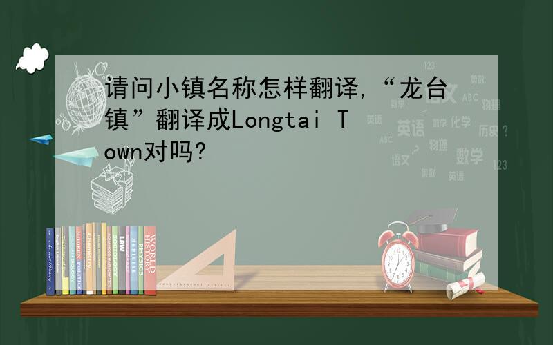 请问小镇名称怎样翻译,“龙台镇”翻译成Longtai Town对吗?