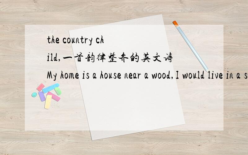 the country child,一首韵律整齐的英文诗My home is a house near a wood,I would live in a street if I c____!The village is so quiet,oh,dear!I do wish that someone lived n_____!Please let me live in a town,to see all the traffic going d_____!Av