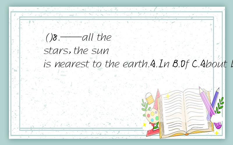 （）8.——all the stars,the sun is nearest to the earth.A.In B.Of C.About D.Of the写出原因
