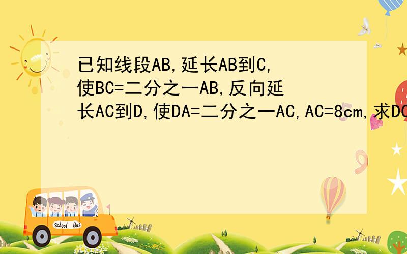 已知线段AB,延长AB到C,使BC=二分之一AB,反向延长AC到D,使DA=二分之一AC,AC=8cm,求DC的长