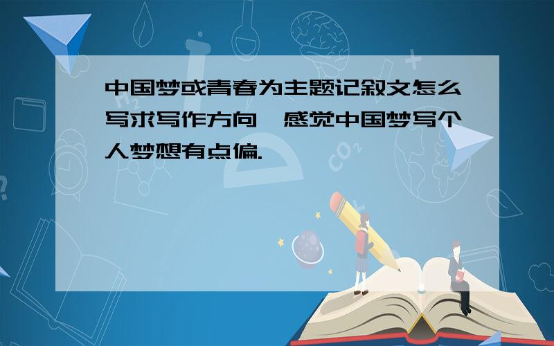 中国梦或青春为主题记叙文怎么写求写作方向,感觉中国梦写个人梦想有点偏.