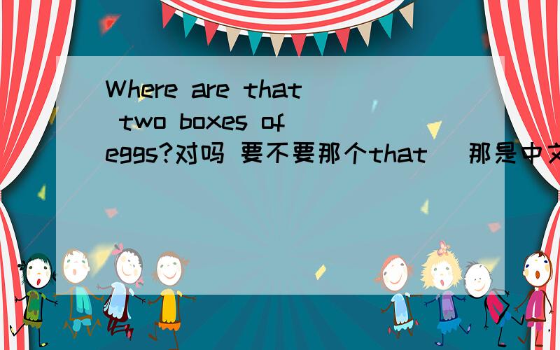 Where are that two boxes of eggs?对吗 要不要那个that (那是中文翻译那两盒鸡蛋在哪里?