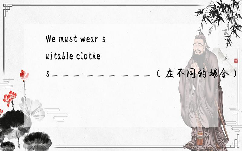 We must wear suitable clothes___ ___ ___（在不同的场合）
