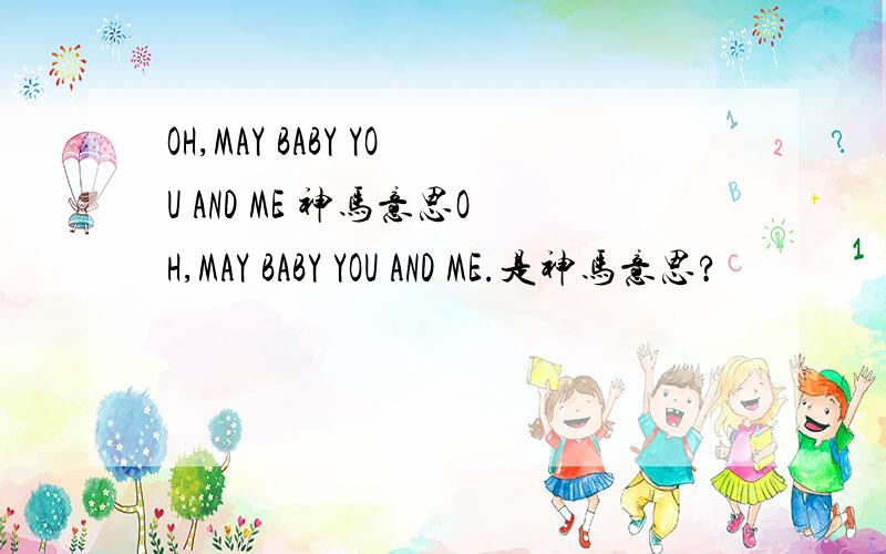 OH,MAY BABY YOU AND ME 神马意思OH,MAY BABY YOU AND ME.是神马意思?