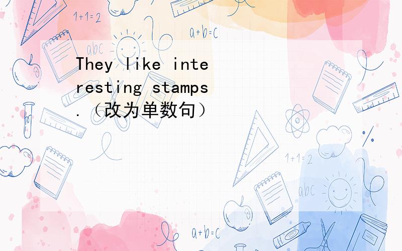 They like interesting stamps.（改为单数句）