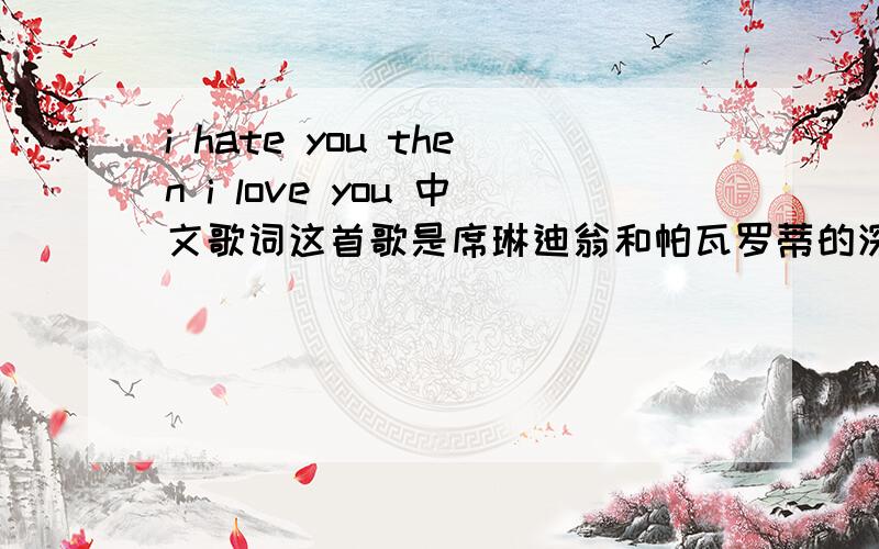 i hate you then i love you 中文歌词这首歌是席琳迪翁和帕瓦罗蒂的深情对唱,非常渴求这首歌的中英文歌词对照,希望热心的朋友指点迷津.
