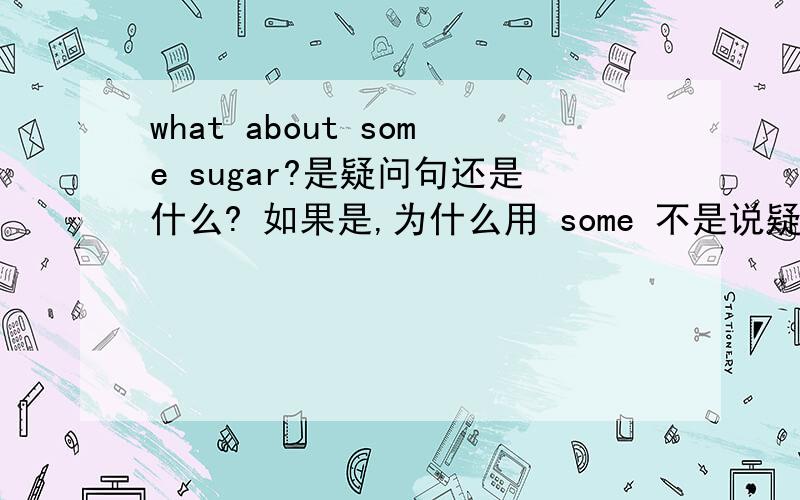 what about some sugar?是疑问句还是什么? 如果是,为什么用 some 不是说疑问句和否定句用any 的吗?