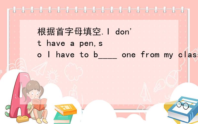 根据首字母填空.I don't have a pen,so I have to b____ one from my classmate.There are ten p______ in a basketball match.还要写出为什么填这个单词,谢