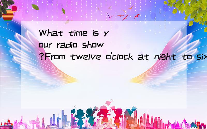 What time is your radio show?From twelve o'clock at night to six o'clock in the moring.