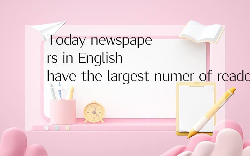 Today newspapers in English have the largest numer of readers in the world翻译下