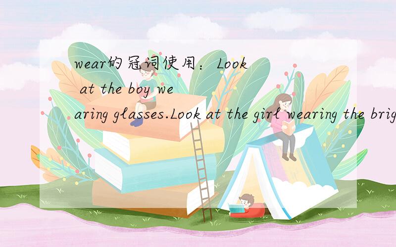 wear的冠词使用：Look at the boy wearing glasses.Look at the girl wearing the bright dress.为什么glasses的前不加冠词,而bright dress的前面要加呢?是bright的原因吗?