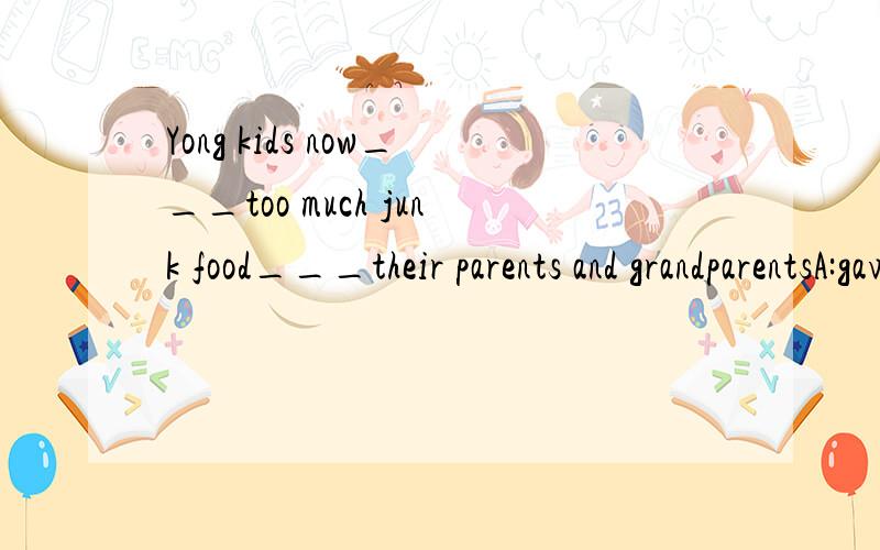 Yong kids now___too much junk food___their parents and grandparentsA:gave ,to B:are given,to C:are given,by