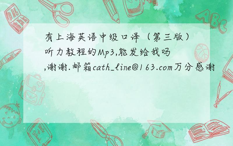 有上海英语中级口译（第三版）听力教程的Mp3,能发给我吗,谢谢.邮箱cath_line@163.com万分感谢