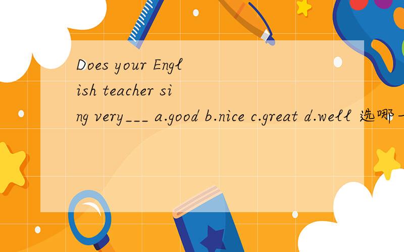 Does your English teacher sing very___ a.good b.nice c.great d.well 选哪一个