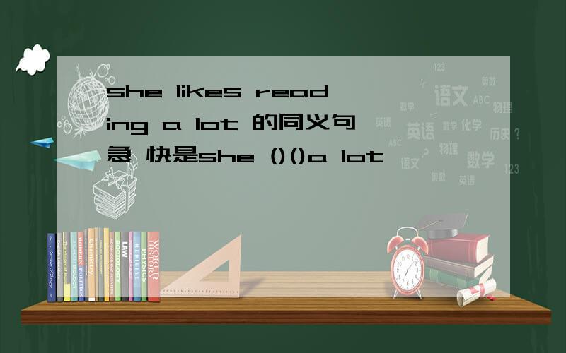 she likes reading a lot 的同义句急 快是she ()()a lot