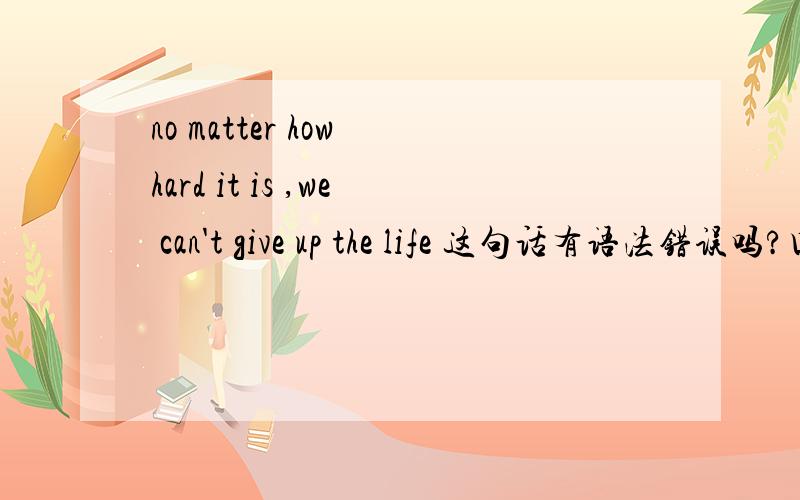 no matter how hard it is ,we can't give up the life 这句话有语法错误吗?口语有没有这样说的