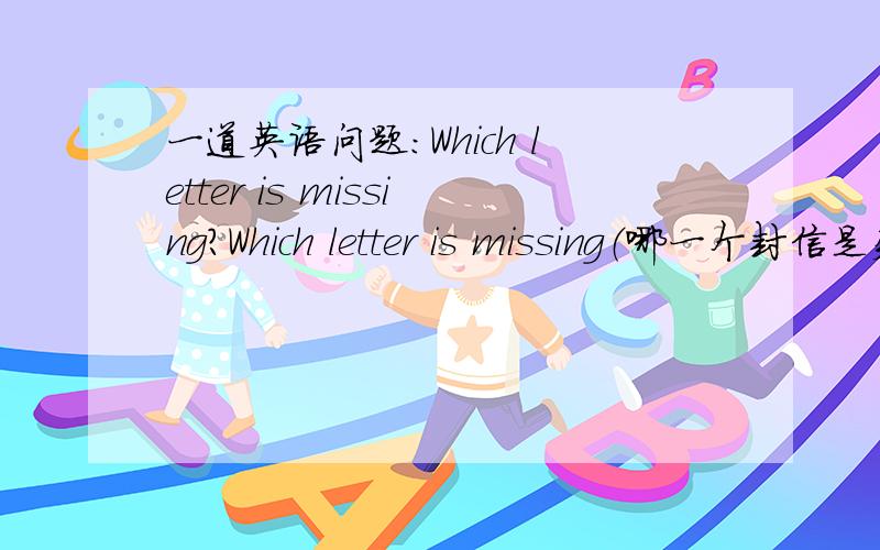 一道英语问题：Which letter is missing?Which letter is missing（哪一个封信是失踪的）?1、D A J L B M E H F C I P O K N _____2、p f e k m g i a c o n b h l d _____貌似是选择,这题我看不懂,