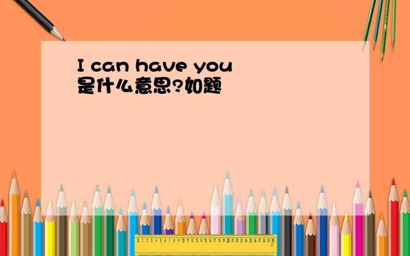 I can have you是什么意思?如题