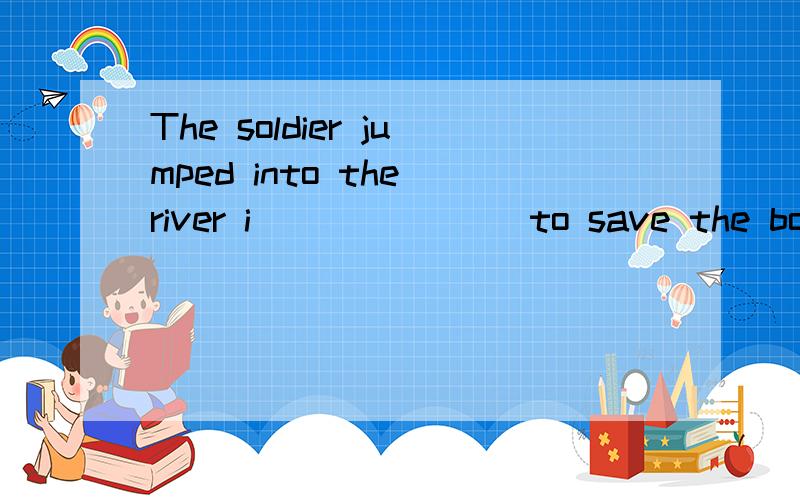 The soldier jumped into the river i_______ to save the boy.